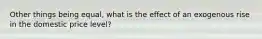 Other things being​ equal, what is the effect of an exogenous rise in the domestic price​ level?