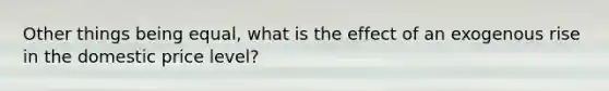 Other things being​ equal, what is the effect of an exogenous rise in the domestic price​ level?