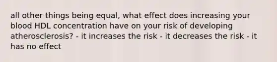 all other things being equal, what effect does increasing your blood HDL concentration have on your risk of developing atherosclerosis? - it increases the risk - it decreases the risk - it has no effect