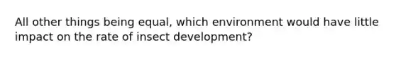 All other things being equal, which environment would have little impact on the rate of insect development?