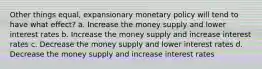 Other things equal, expansionary monetary policy will tend to have what effect? a. Increase the money supply and lower interest rates b. Increase the money supply and increase interest rates c. Decrease the money supply and lower interest rates d. Decrease the money supply and increase interest rates