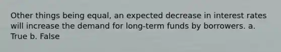 ​Other things being equal, an expected decrease in interest rates will increase the demand for long-term funds by borrowers. a. ​True b. ​False