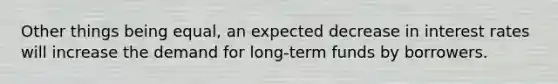 ​Other things being equal, an expected decrease in interest rates will increase the demand for long-term funds by borrowers.