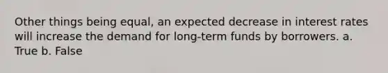 ​Other things being equal, an expected decrease in interest rates will increase the demand for long-term funds by borrowers. a. True b. False