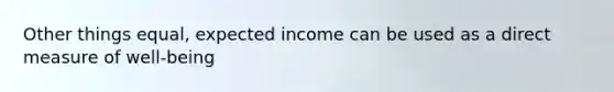 Other things​ equal, expected income can be used as a direct measure of​ well-being