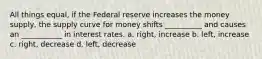 All things equal, if the Federal reserve increases the money supply, the supply curve for money shifts __________ and causes an ___________ in interest rates. a. right, increase b. left, increase c. right, decrease d. left, decrease