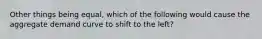 Other things being equal, which of the following would cause the aggregate demand curve to shift to the left?