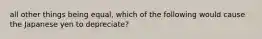 all other things being equal, which of the following would cause the Japanese yen to depreciate?