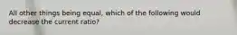 All other things being equal, which of the following would decrease the current ratio?