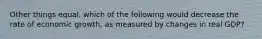 Other things equal, which of the following would decrease the rate of economic growth, as measured by changes in real GDP?