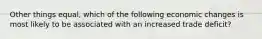 Other things equal, which of the following economic changes is most likely to be associated with an increased trade deficit?