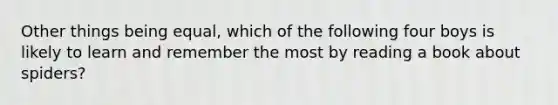 Other things being equal, which of the following four boys is likely to learn and remember the most by reading a book about spiders?