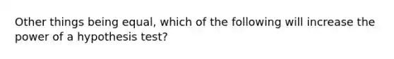 Other things being equal, which of the following will increase the power of a hypothesis test?