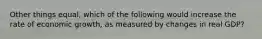 Other things equal, which of the following would increase the rate of economic growth, as measured by changes in real GDP?