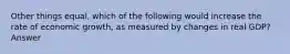 Other things equal, which of the following would increase the rate of economic growth, as measured by changes in real GDP? Answer