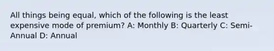 All things being equal, which of the following is the least expensive mode of premium? A: Monthly B: Quarterly C: Semi-Annual D: Annual