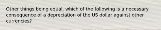 Other things being equal, which of the following is a necessary consequence of a depreciation of the US dollar against other currencies?