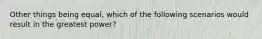 Other things being equal, which of the following scenarios would result in the greatest power?