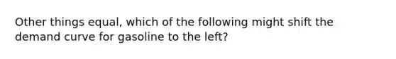 Other things​ equal, which of the following might shift the demand curve for gasoline to the​ left?