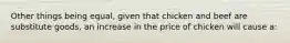 Other things being equal, given that chicken and beef are substitute goods, an increase in the price of chicken will cause a: