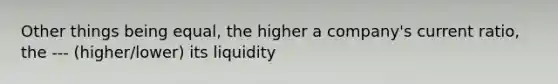 Other things being equal, the higher a company's current ratio, the --- (higher/lower) its liquidity