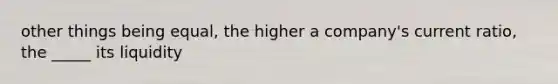 other things being equal, the higher a company's current ratio, the _____ its liquidity