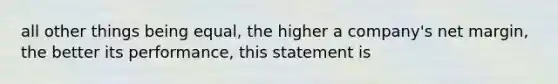 all other things being equal, the higher a company's net margin, the better its performance, this statement is