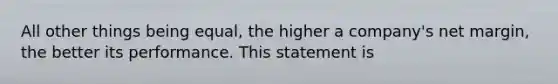 All other things being equal, the higher a company's net margin, the better its performance. This statement is