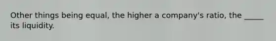 Other things being equal, the higher a company's ratio, the _____ its liquidity.