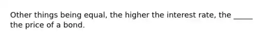 Other things being equal, the higher the interest rate, the _____ the price of a bond.