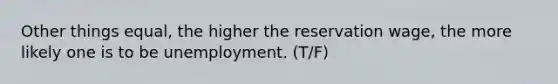 Other things equal, the higher the reservation wage, the more likely one is to be unemployment. (T/F)