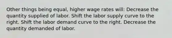 Other things being equal, higher wage rates will: Decrease the quantity supplied of labor. Shift the labor supply curve to the right. Shift the labor demand curve to the right. Decrease the quantity demanded of labor.