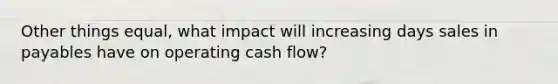 Other things equal, what impact will increasing days sales in payables have on operating cash flow?