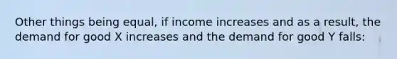 Other things being equal, if income increases and as a result, the demand for good X increases and the demand for good Y falls: