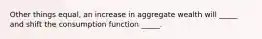 Other things equal, an increase in aggregate wealth will _____ and shift the consumption function _____.