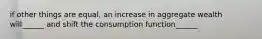 if other things are equal, an increase in aggregate wealth will______ and shift the consumption function______