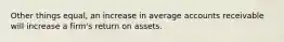 Other things equal, an increase in average accounts receivable will increase a firm's return on assets.