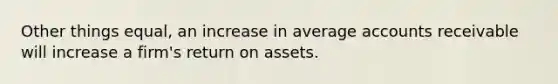 Other things equal, an increase in average accounts receivable will increase a firm's return on assets.