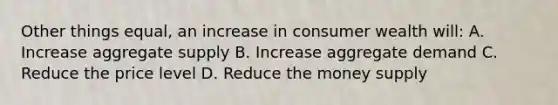 Other things equal, an increase in consumer wealth will: A. Increase aggregate supply B. Increase aggregate demand C. Reduce the price level D. Reduce the money supply