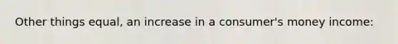 Other things equal, an increase in a consumer's money income: