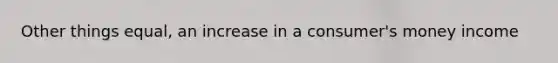 Other things equal, an increase in a consumer's money income