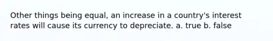 Other things being equal, an increase in a country's interest rates will cause its currency to depreciate. a. true b. false