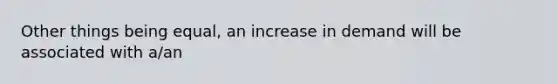 Other things being equal, an increase in demand will be associated with a/an