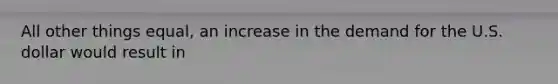 All other things equal, an increase in the demand for the U.S. dollar would result in