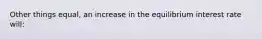 Other things equal, an increase in the equilibrium interest rate will: