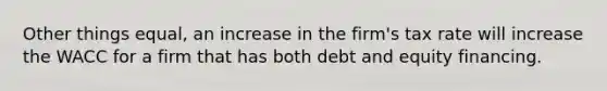 Other things equal, an increase in the firm's tax rate will increase the WACC for a firm that has both debt and equity financing.