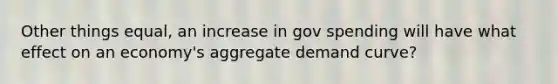 Other things equal, an increase in gov spending will have what effect on an economy's aggregate demand curve?