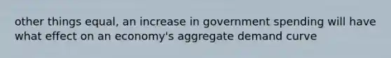 other things equal, an increase in government spending will have what effect on an economy's aggregate demand curve