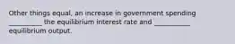 Other things equal, an increase in government spending __________ the equilibrium interest rate and ___________ equilibrium output.