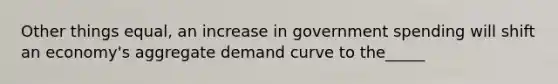 Other things equal, an increase in government spending will shift an economy's aggregate demand curve to the_____